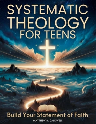 Systematic Theology for Teens - Build Your Statement of Faith: Teen-Friendly Christian Doctrine - Bible Verses for Hard Questions, and a Guided Walk w by Caldwell, Matthew R.