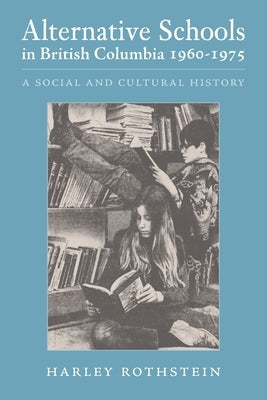 Alternative Schools in British Columbia 1960-1975: A Social and Cultural History by Rothstein, Harley