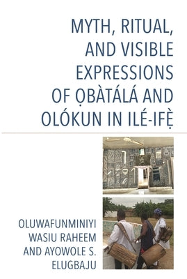 Myth, Ritual, and Visible Expressions of Obàtálá and Olókun in Ilé-Ife` by Raheem, Oluwafunminiyi Wasiu