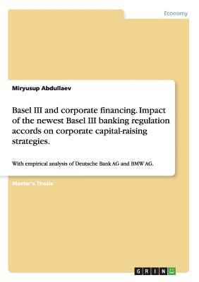 Basel III and corporate financing. Impact of the newest Basel III banking regulation accords on corporate capital-raising strategies.: With empirical by Abdullaev, Miryusup