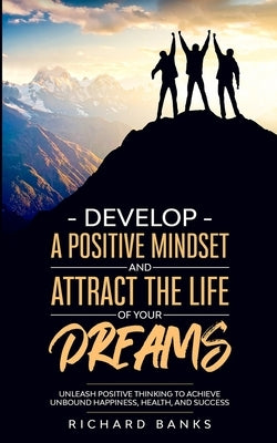 Develop a Positive Mindset and Attract the Life of Your Dreams: Unleash Positive Thinking to Achieve Unbound Happiness, Health, and Success by Banks, Richard