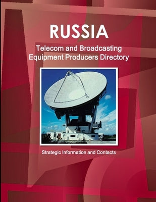 Russia Telecom and Broadcasting Equipment Producers Directory - Strategic Information and Contacts by Ibp, Inc