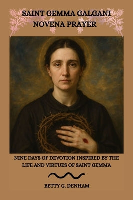 Saint Gemma Galgani Novena Prayer: Nine Days of Devotion Inspired by the Life and Virtues of Saint Gemma by Denham, Betty G.