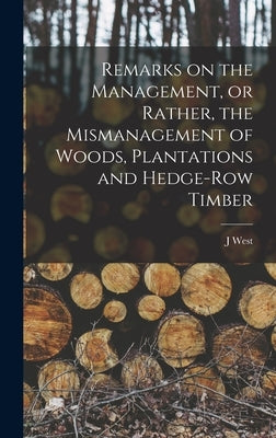 Remarks on the Management, or Rather, the Mismanagement of Woods, Plantations and Hedge-row Timber by West, J.
