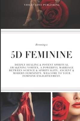 Becoming a 5D FEMININE: Deeply Healing & Potent Spiritual Awakening Vortex. A Powerful Marriage Between Science & Spirituality, Ancient & Modern Femin by Huskey, Violet