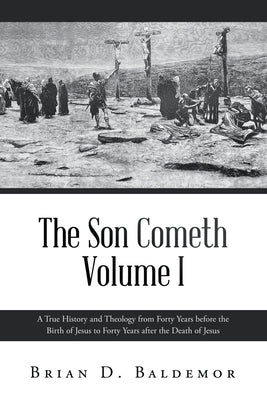 The Son Cometh Volume I: A True History and Theology from Forty Years before the Birth of Jesus to Forty Years after the Death of Jesus by Baldemor, Brian D.