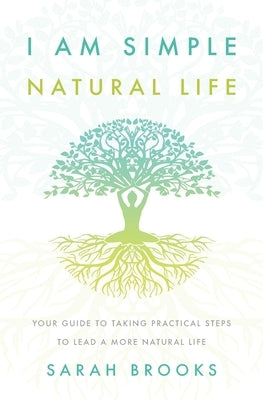 I Am Simple Natural Life: Your Guide to Taking Practical Steps to Lead a More Natural Life by Brooks, Sarah