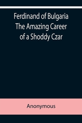 Ferdinand of Bulgaria The Amazing Career of a Shoddy Czar by Anonymous