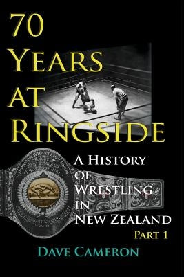 70 Years at Ringside: A History of Wrestling in New Zealand by Dave, Cameron