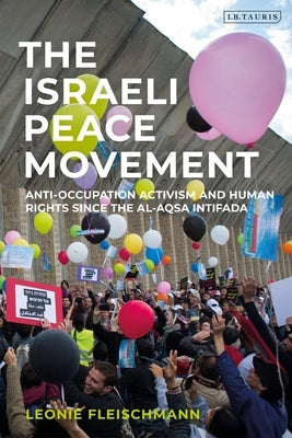 The Israeli Peace Movement: Anti-Occupation Activism and Human Rights Since the Al-Aqsa Intifada by Fleischmann, Leonie