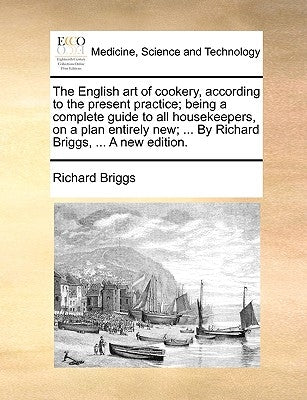 The English art of cookery, according to the present practice; being a complete guide to all housekeepers, on a plan entirely new; ... By Richard Brig by Briggs, Richard