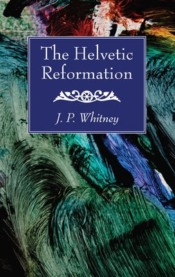 The Helvetic Reformation by Whitney, J. P.