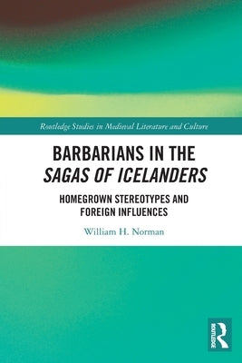 Barbarians in the Sagas of Icelanders: Homegrown Stereotypes and Foreign Influences by Norman, William H.