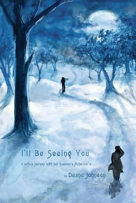 I'll Be Seeing You: A Wife's Journey With Her Husband's Alzheimer's by Johnson, Deane