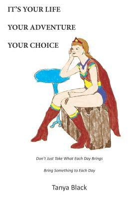 It's Your Life Your Adventure Your Choice: Don't Just Take What Each Day Brings. Bring Something to Each Day. by Black, Tanya