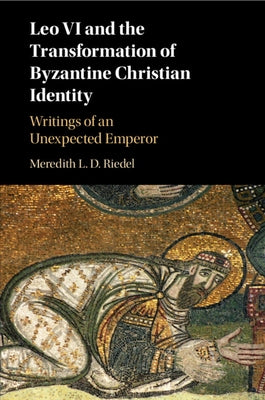 Leo VI and the Transformation of Byzantine Christian Identity: Writings of an Unexpected Emperor by Riedel, Meredith L. D.