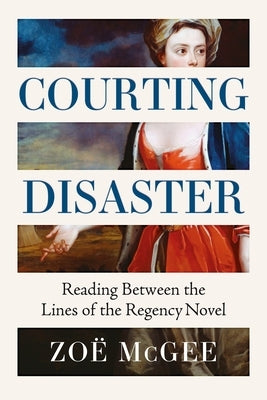 Courting Disaster: Reading Between the Lines of the Regency Novel by McGee, Zoë