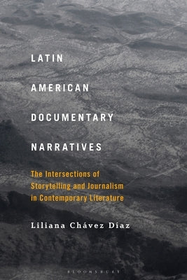 Latin American Documentary Narratives: The Intersections of Storytelling and Journalism in Contemporary Literature by Díaz, Liliana Chávez