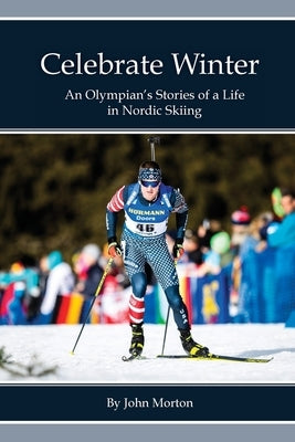 Celebrate Winter: An Olympian's Stories of a Life in Nordic Skiing by Morton, John