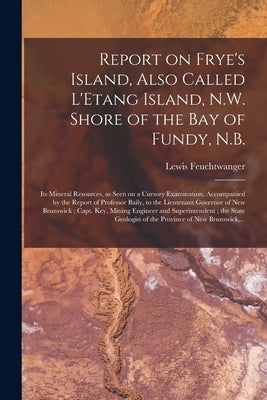 Report on Frye's Island, Also Called L'Etang Island, N.W. Shore of the Bay of Fundy, N.B. [microform]: Its Mineral Resources, as Seen on a Cursory Exa by Feuchtwanger, Lewis 1805-1876