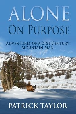 Alone on Purpose: Adventures of a 21st Century Mountain Man by Taylor, Patrick