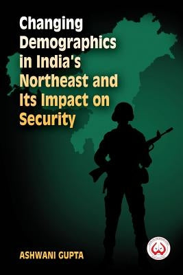 Changing Demographics in India's Northeast and Its Impact on Security by Gupta, Ashwani