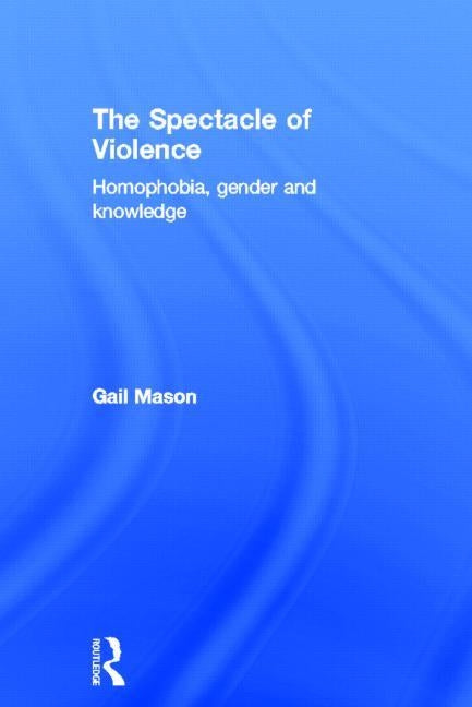 The Spectacle of Violence: Homophobia, Gender and Knowledge by Mason, Gail