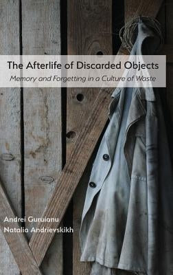 The Afterlife of Discarded Objects: Memory and Forgetting in a Culture of Waste by Guruianu, Andrei