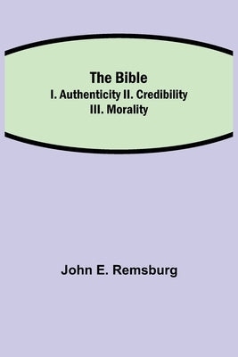 The Bible; I. Authenticity II. Credibility III. Morality by E. Remsburg, John