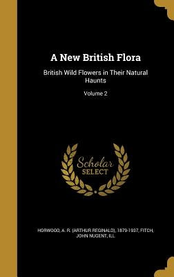 A New British Flora: British Wild Flowers in Their Natural Haunts; Volume 2 by Horwood, A. R. (Arthur Reginald) 1879-1