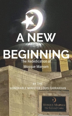 A New Beginning: The Rededication of Mosque Maryam by Farrakhan, The Honorable Minister Louis