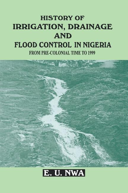 History of Irrigation, Drainage and Flood Control in Nigeria from Pre-Colonial Time to 1999 by Nwa, E. U.