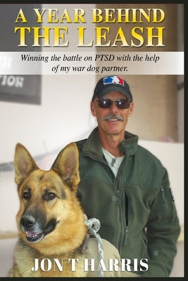 A Year Behind the Leash: Winning the battle on PTSD with the help of my war dog partner. by T. Harris, Jon