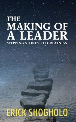 The Making of a Leader: Stepping Stones to Greatness by Shogholo, Erick