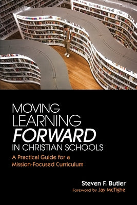 Moving Learning Forward in Christian Schools: A Practical Guide for a Mission-Focused Curriculum by Butler, Steven F.