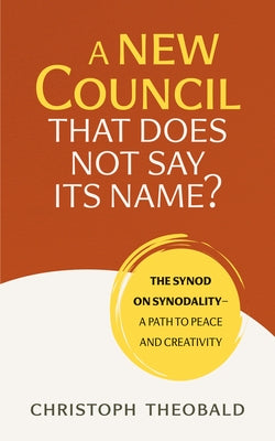 A New Council That Does Not Say Its Name?: The Synod on Synodality--A Path to Peace and Creativity by Theobald, Christoph