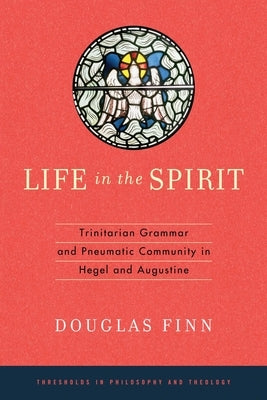 Life in the Spirit: Trinitarian Grammar and Pneumatic Community in Hegel and Augustine by Finn, Douglas