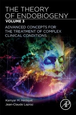 The Theory of Endobiogeny: Volume 3: Advanced Concepts for the Treatment of Complex Clinical Conditions by Hedayat, Kamyar M.