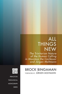 All Things New: The Trinitarian Nature of the Human Calling in Maximus the Confessor and Jürgen Moltmann by Bingaman, Brock