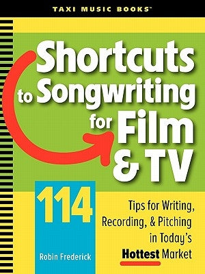 Shortcuts to Songwriting for Film & TV: 114 Tips for Writing, Recording, & Pitching in Today's Hottest Market by Frederick, Robin
