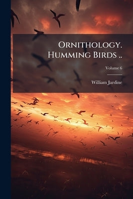 Ornithology. Humming Birds ..; Volume 6 by Jardine, William