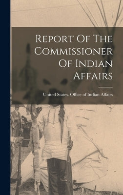 Report Of The Commissioner Of Indian Affairs by United States Office of Indian Affairs