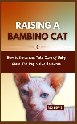 Raising a Bambino Cat: How to Raise and Take Care of Baby Cats: The Definitive Resource by Lewis, Rex