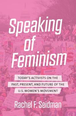 Speaking of Feminism: Today's Activists on the Past, Present, and Future of the U.S. Women's Movement by Seidman, Rachel F.