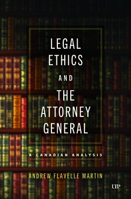 Legal Ethics and the Attorney General: A Canadian Analysis by Martin, Andrew Flavelle