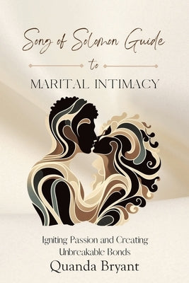 The Song of Solomon Guide to Marital Intimacy: Igniting Passion and Creating Unbreakable Bonds by Bryant, Quanda
