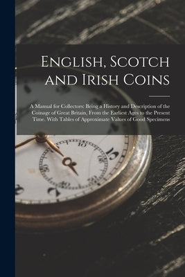 English, Scotch and Irish Coins: A Manual for Collectors: Being a History and Description of the Coinage of Great Britain, From the Earliest Ages to t by Anonymous