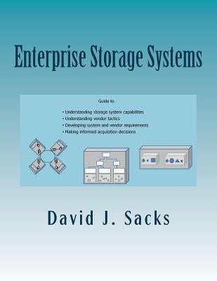 Enterprise Storage Systems: Guide to understanding storage system capabilities, understanding vendor tactics, developing system and vendor require by Sacks, David J.