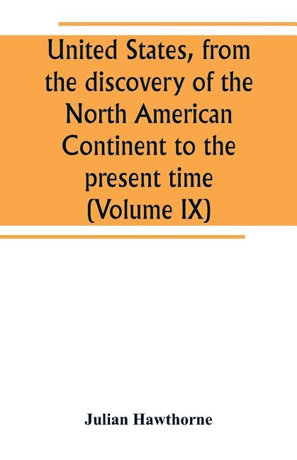 United States, from the discovery of the North American Continent to the present time (Volume IX) by Hawthorne, Julian