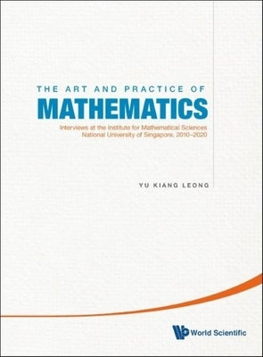 Art and Practice of Mathematics, The: Interviews at the Institute for Mathematical Sciences, National University of Singapore, 2010-2020 by Leong, Yu Kiang